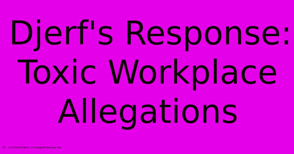 Djerf's Response: Toxic Workplace Allegations