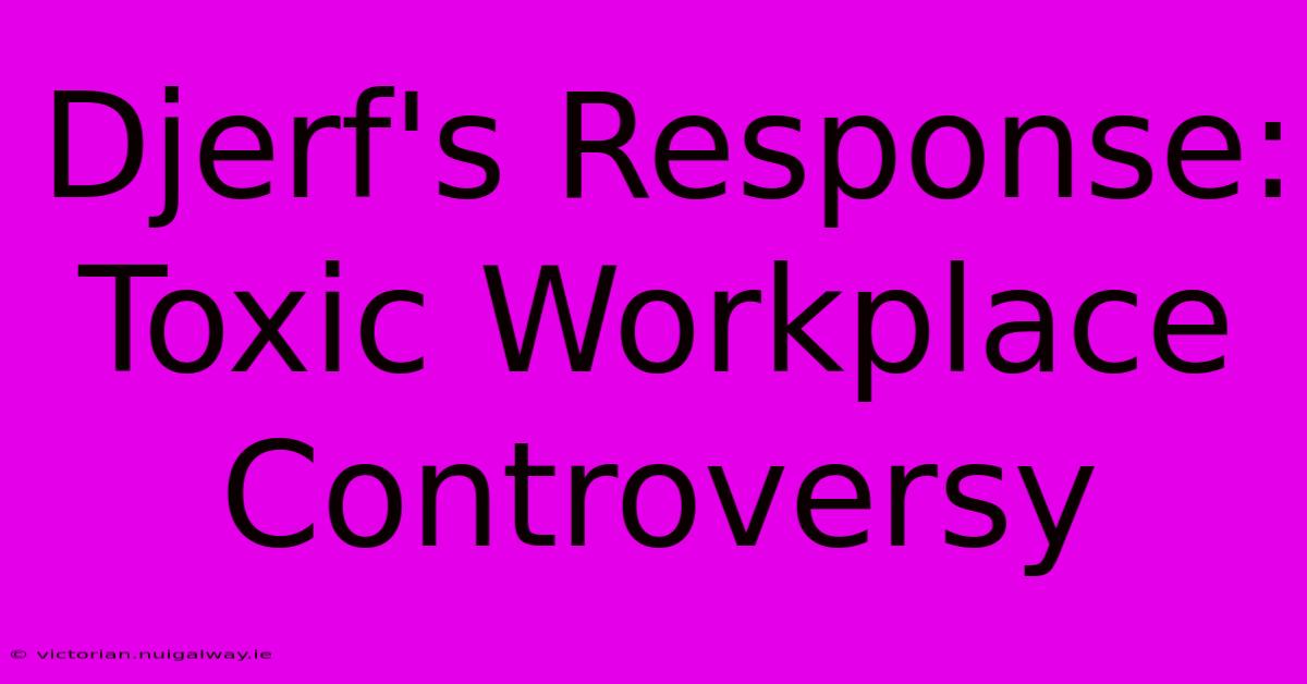 Djerf's Response: Toxic Workplace Controversy