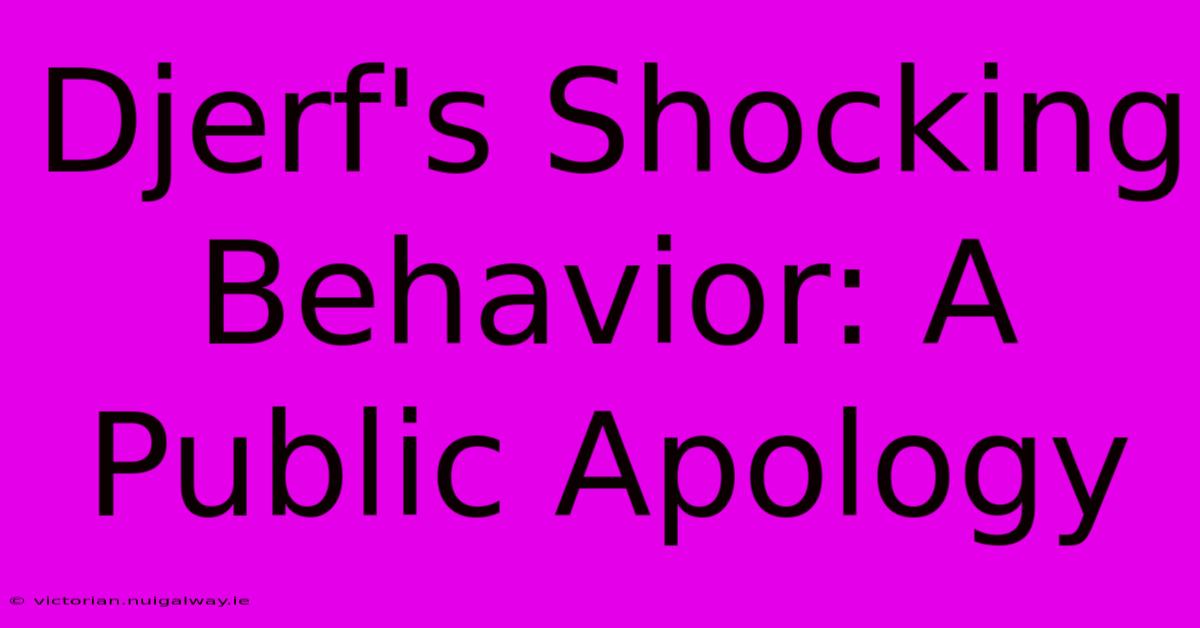 Djerf's Shocking Behavior: A Public Apology