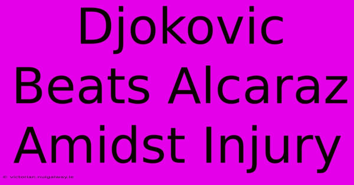 Djokovic Beats Alcaraz Amidst Injury