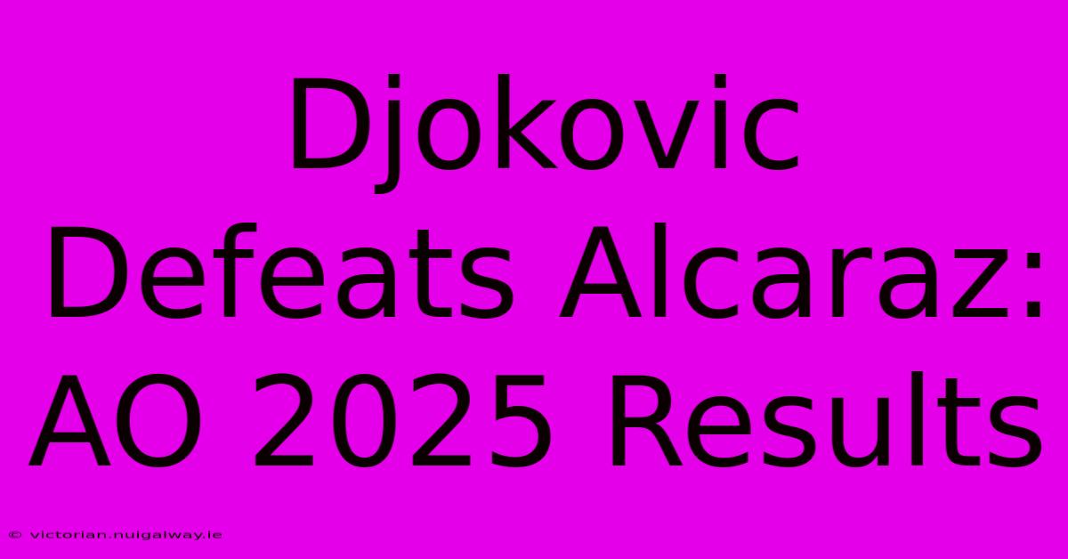 Djokovic Defeats Alcaraz: AO 2025 Results