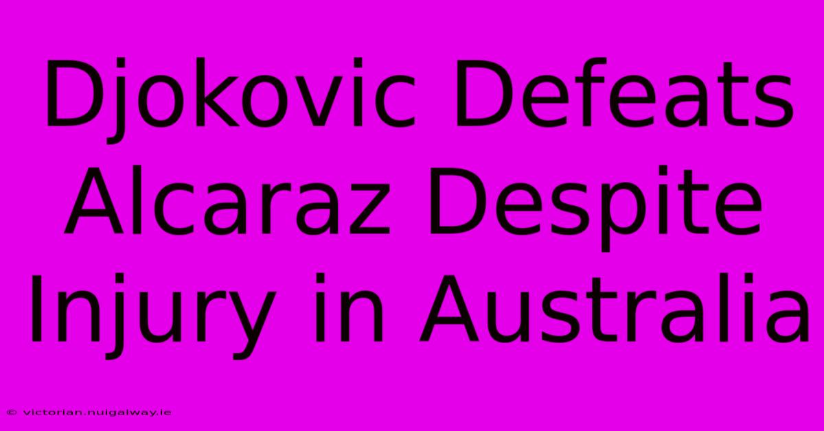 Djokovic Defeats Alcaraz Despite Injury In Australia