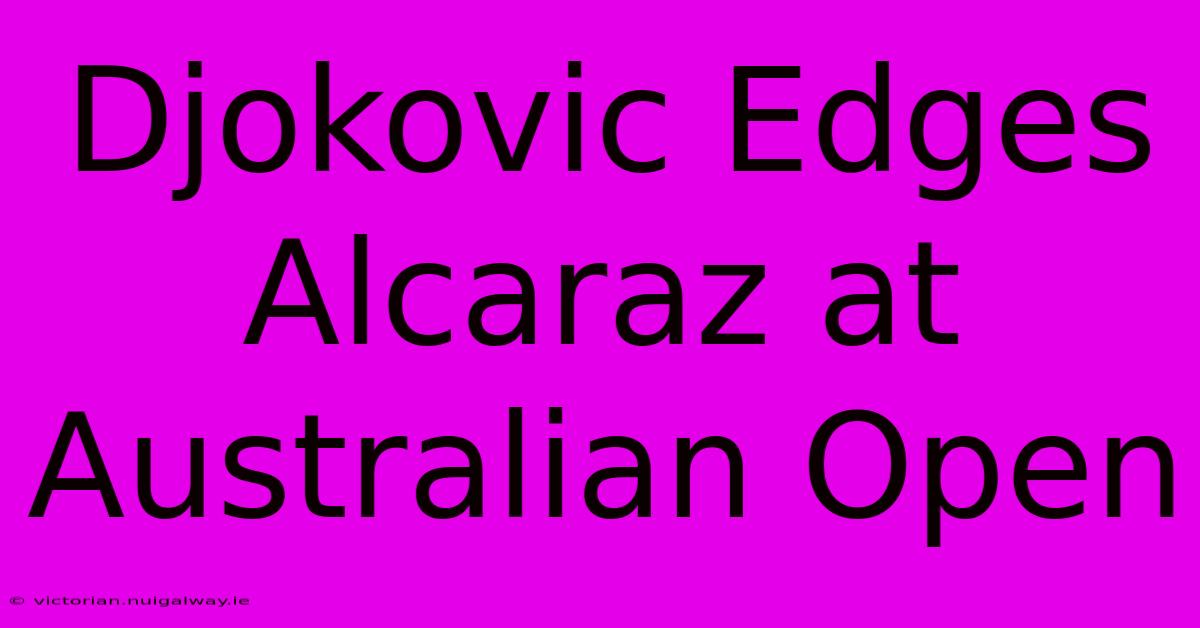 Djokovic Edges Alcaraz At Australian Open