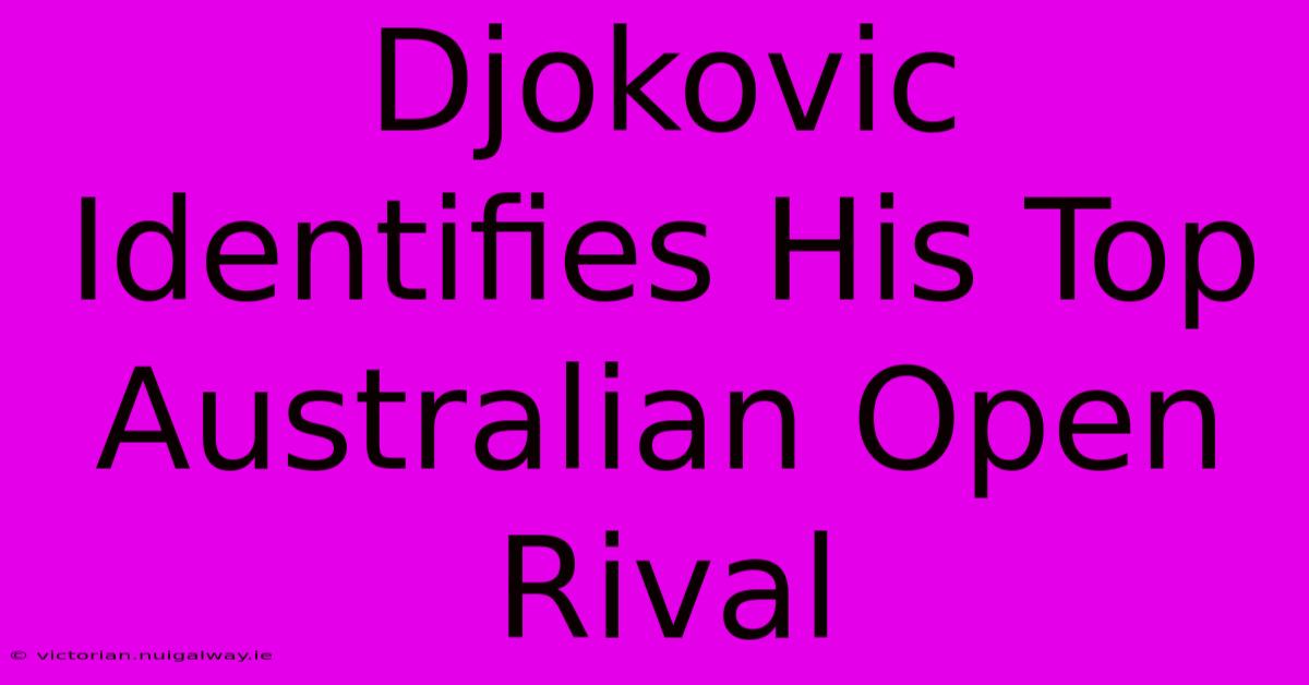 Djokovic Identifies His Top Australian Open Rival