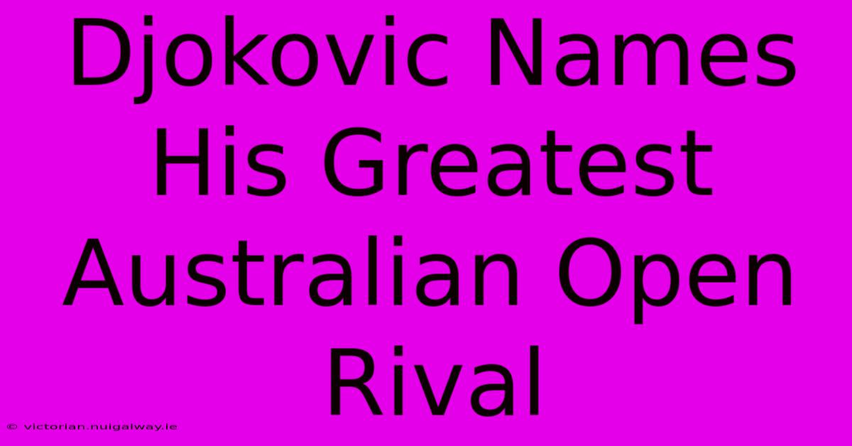 Djokovic Names His Greatest Australian Open Rival