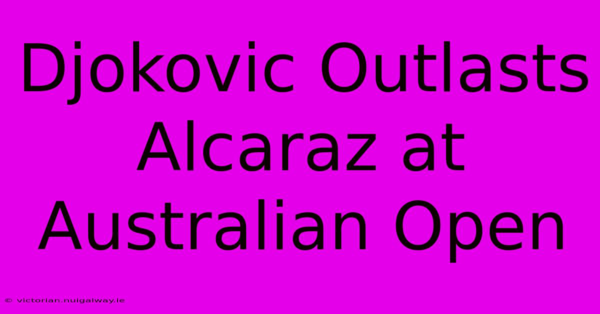 Djokovic Outlasts Alcaraz At Australian Open