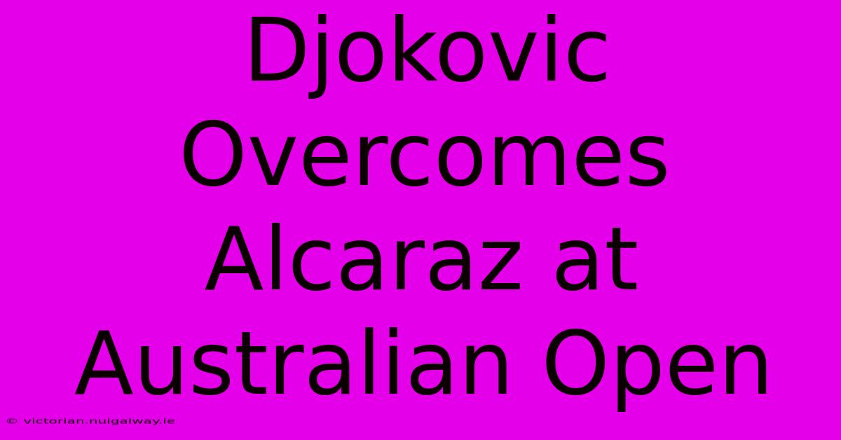 Djokovic Overcomes Alcaraz At Australian Open