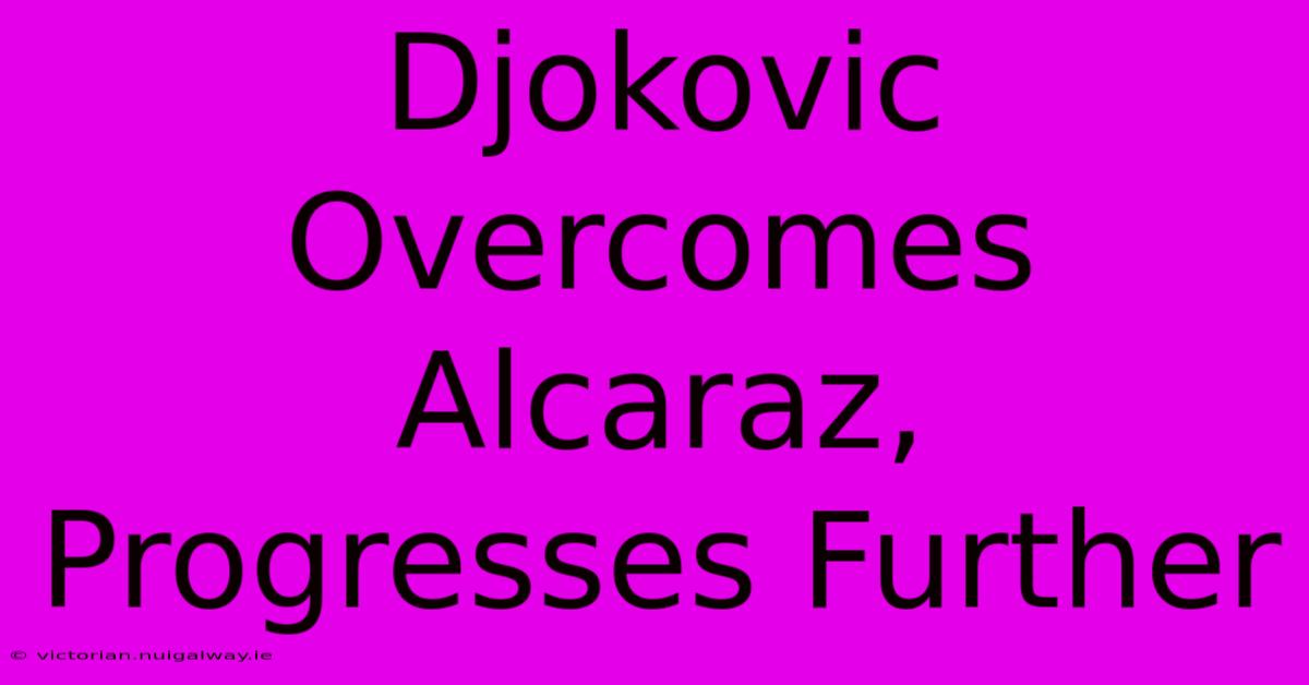 Djokovic Overcomes Alcaraz, Progresses Further