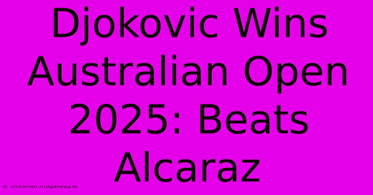 Djokovic Wins Australian Open 2025: Beats Alcaraz