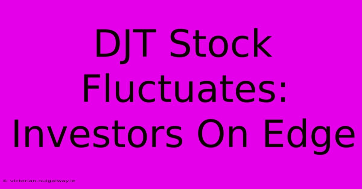 DJT Stock Fluctuates: Investors On Edge