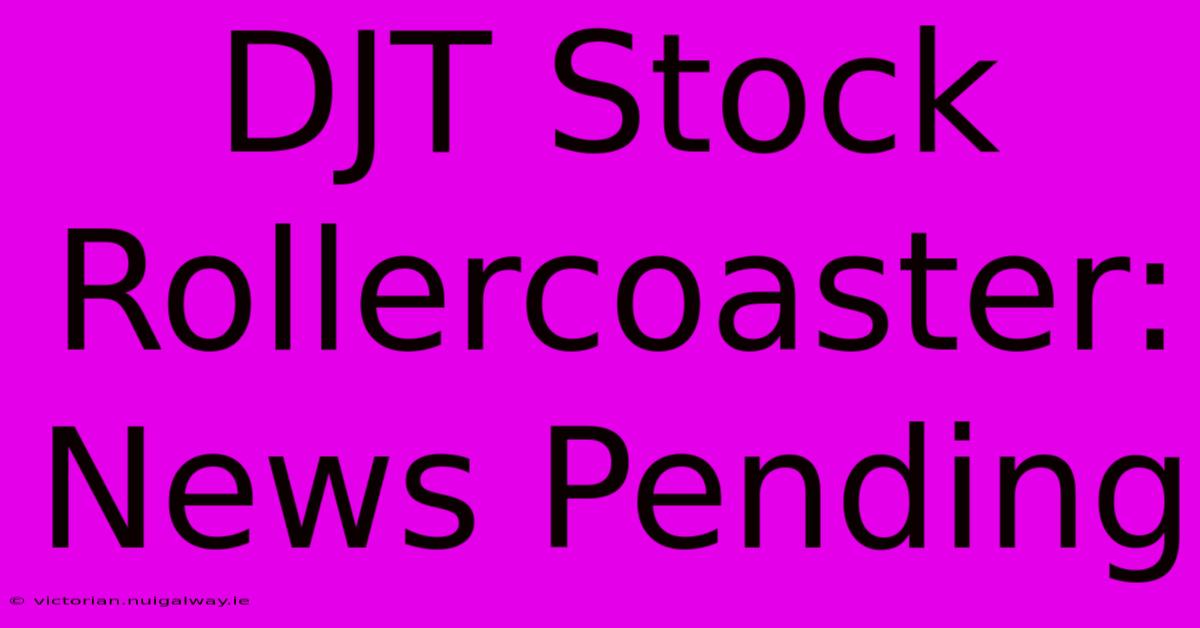 DJT Stock Rollercoaster: News Pending