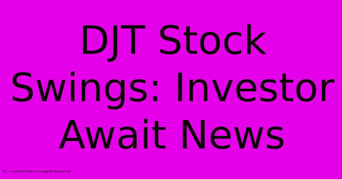 DJT Stock Swings: Investor Await News