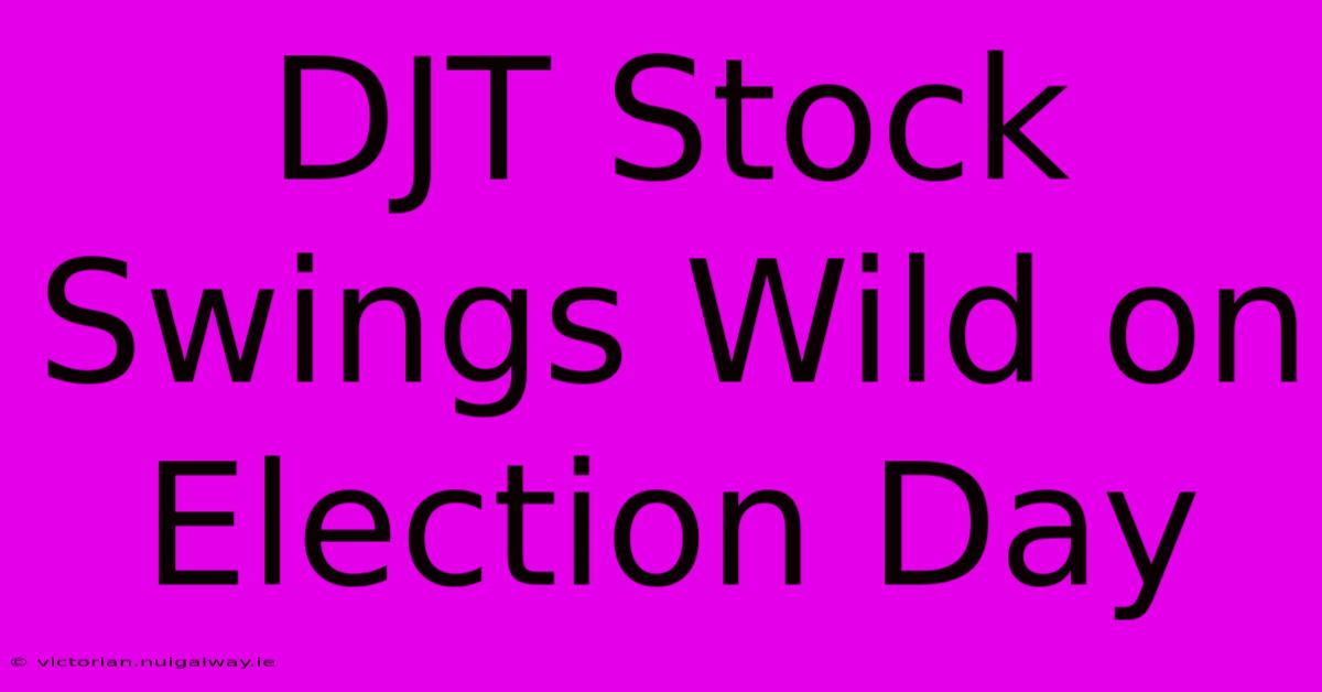 DJT Stock Swings Wild On Election Day 