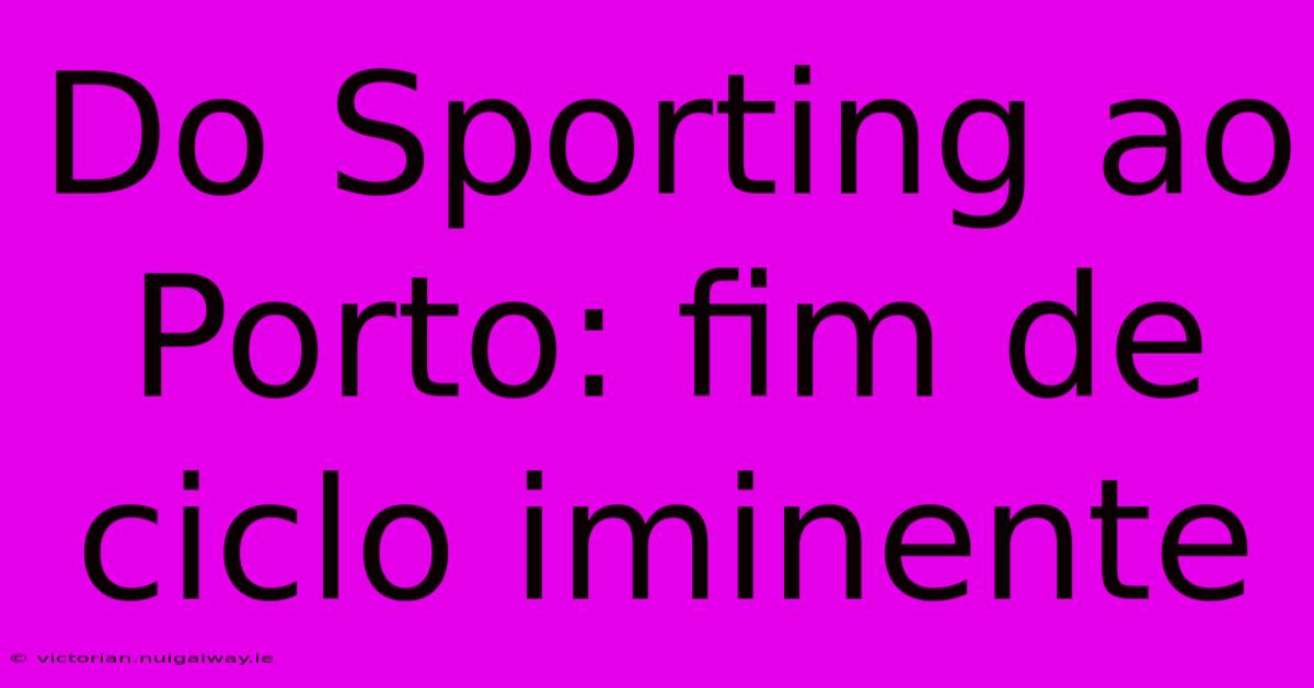 Do Sporting Ao Porto: Fim De Ciclo Iminente