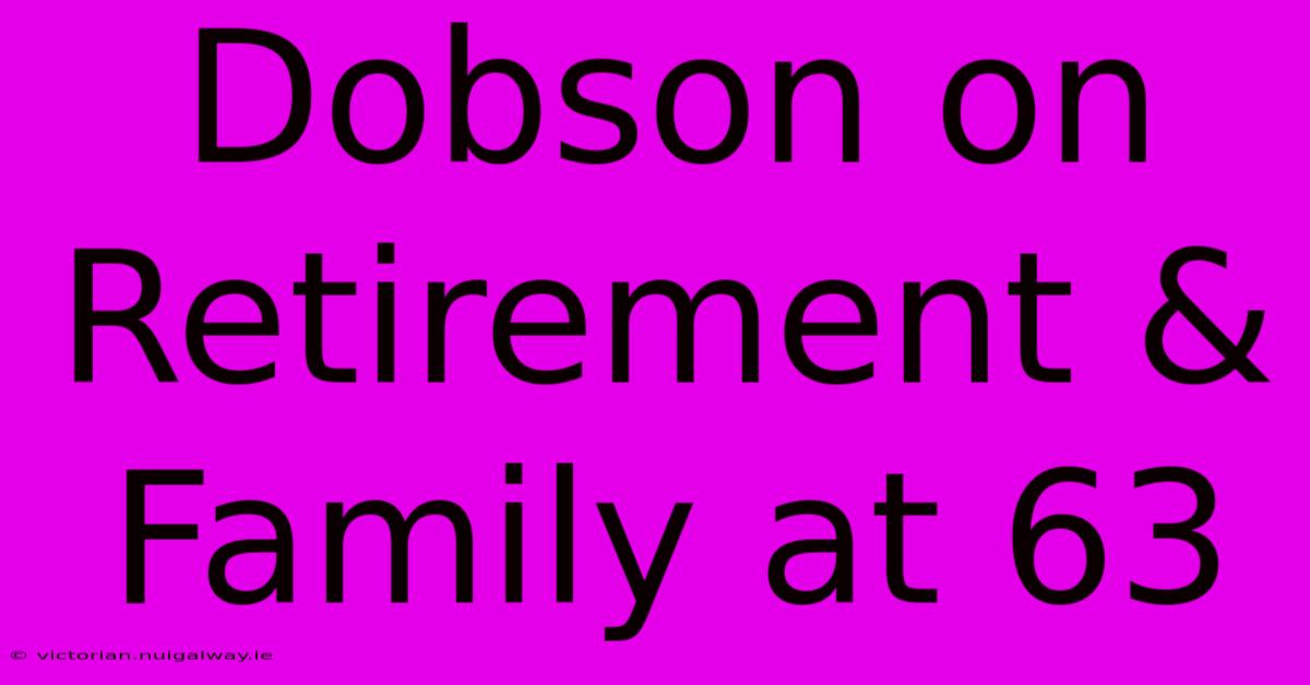 Dobson On Retirement & Family At 63