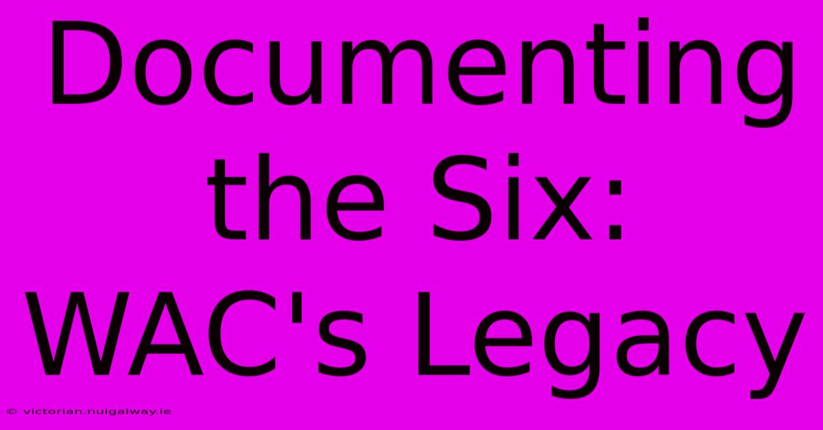 Documenting The Six: WAC's Legacy