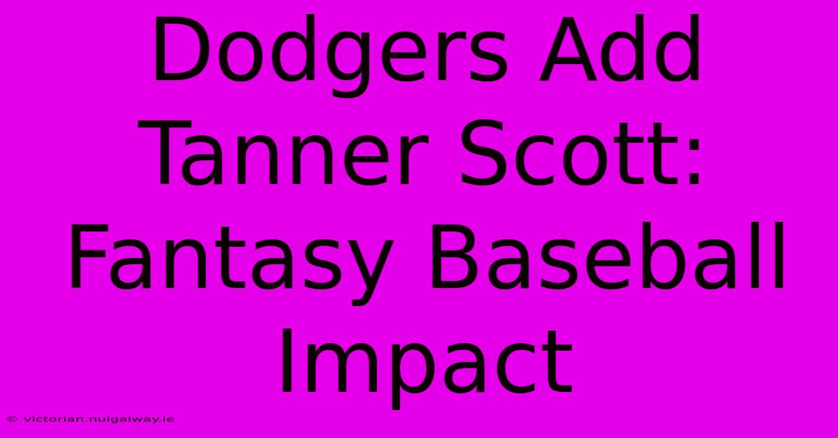 Dodgers Add Tanner Scott: Fantasy Baseball Impact