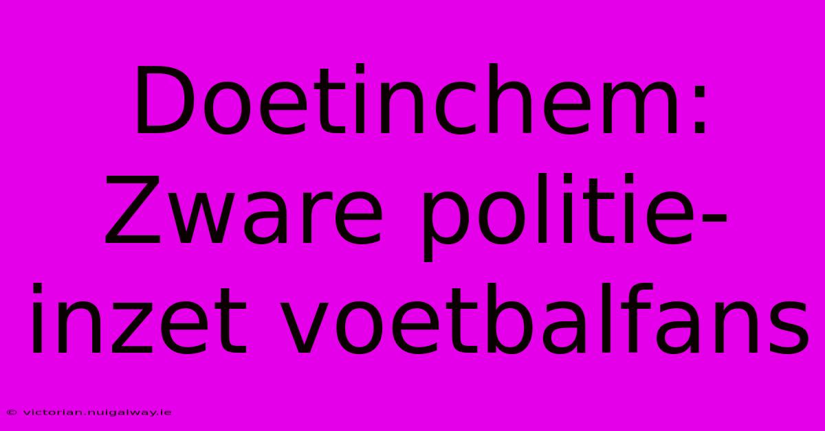 Doetinchem: Zware Politie-inzet Voetbalfans