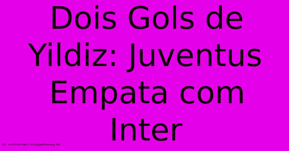 Dois Gols De Yildiz: Juventus Empata Com Inter 