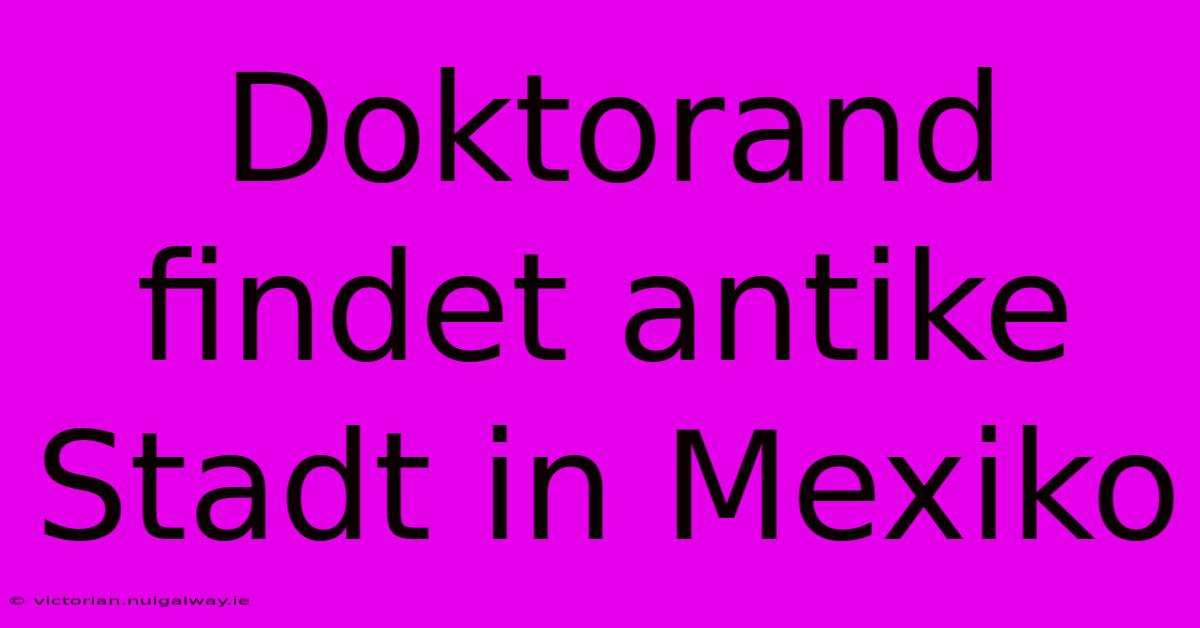 Doktorand Findet Antike Stadt In Mexiko