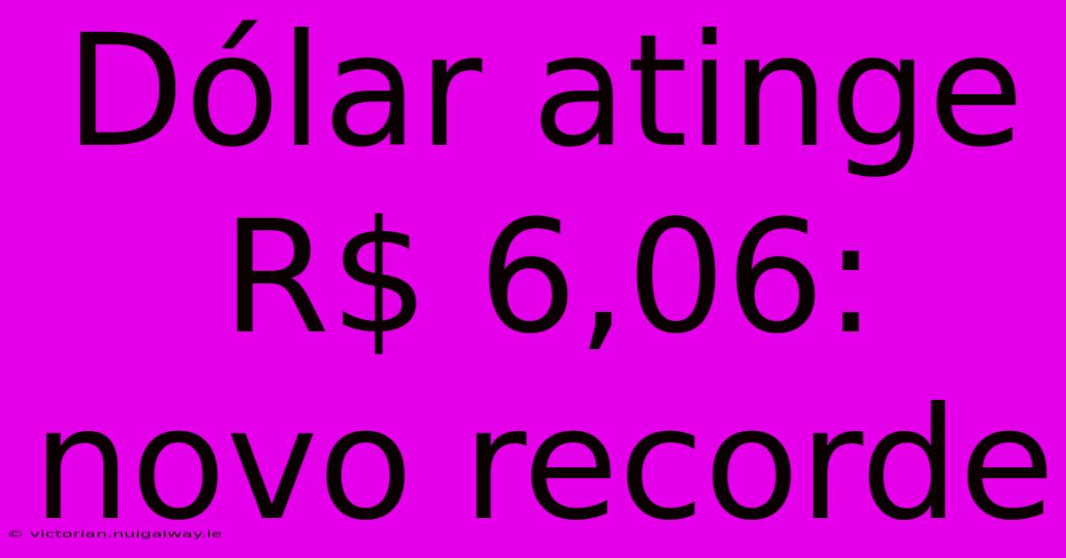 Dólar Atinge R$ 6,06: Novo Recorde