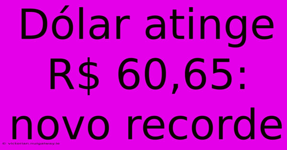 Dólar Atinge R$ 60,65: Novo Recorde