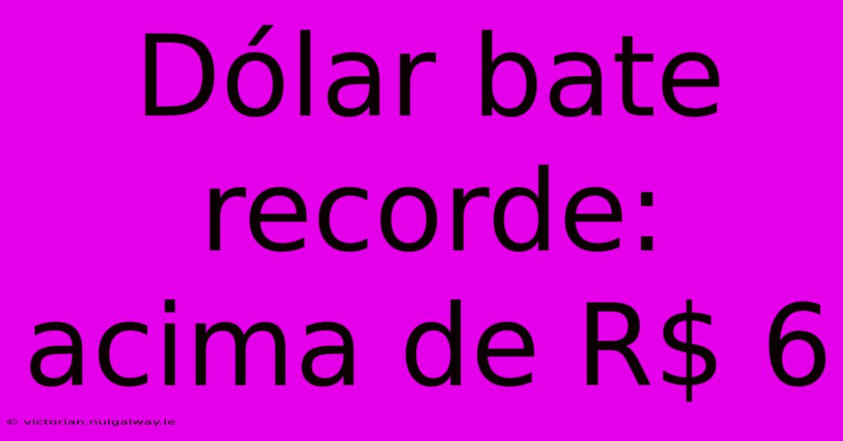 Dólar Bate Recorde: Acima De R$ 6