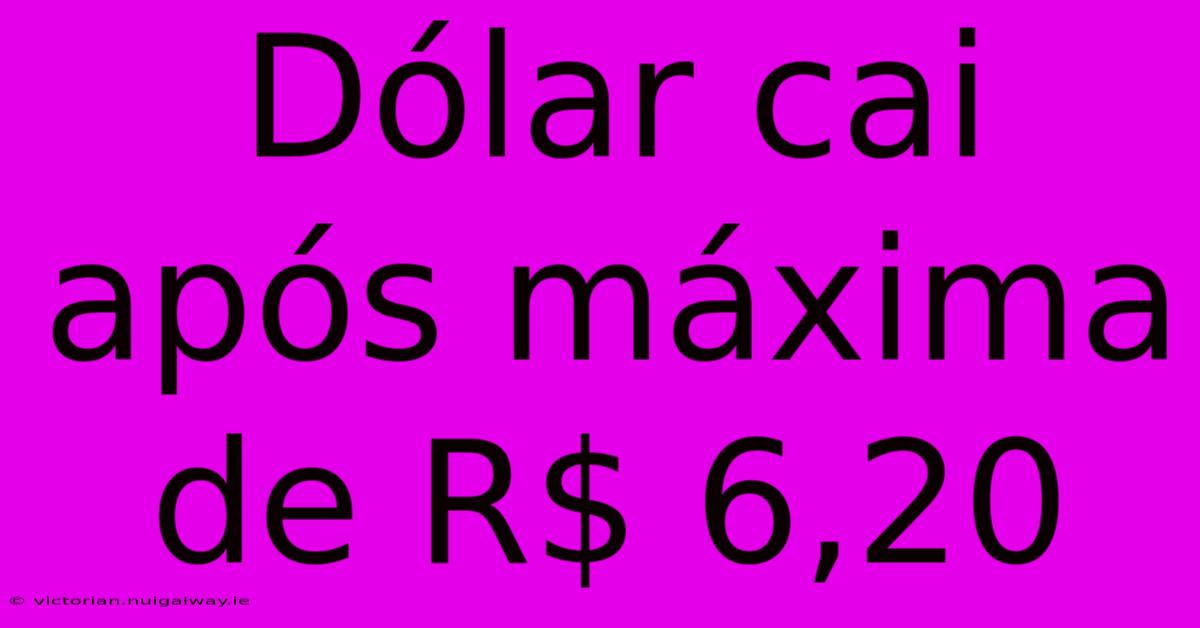 Dólar Cai Após Máxima De R$ 6,20