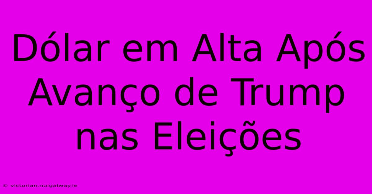 Dólar Em Alta Após Avanço De Trump Nas Eleições