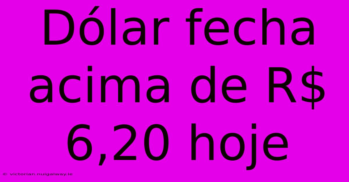 Dólar Fecha Acima De R$ 6,20 Hoje