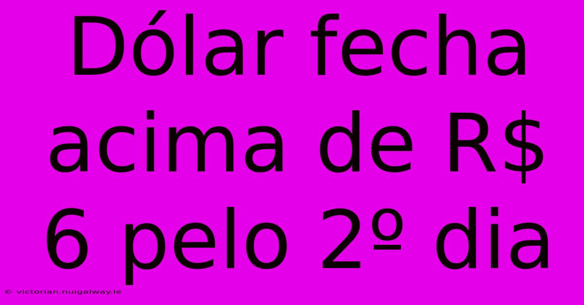 Dólar Fecha Acima De R$ 6 Pelo 2º Dia