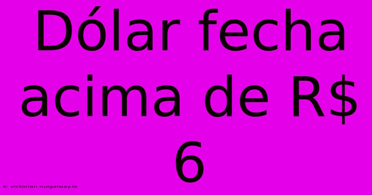 Dólar Fecha Acima De R$ 6