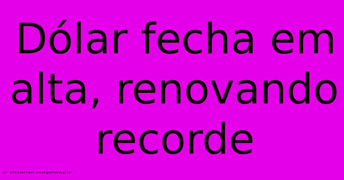 Dólar Fecha Em Alta, Renovando Recorde