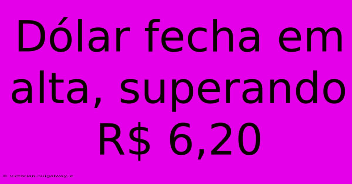 Dólar Fecha Em Alta, Superando R$ 6,20