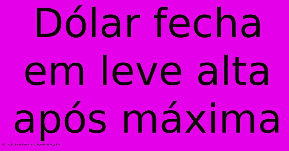 Dólar Fecha Em Leve Alta Após Máxima