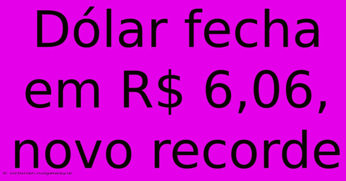 Dólar Fecha Em R$ 6,06, Novo Recorde