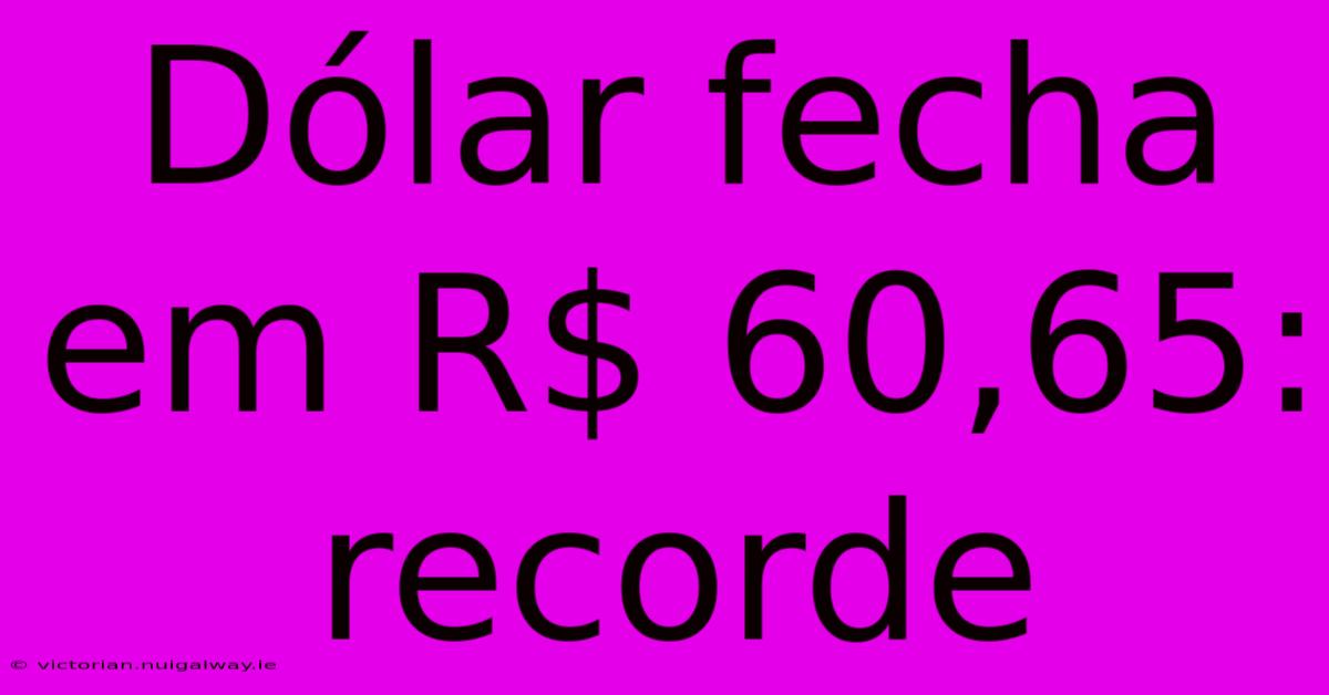 Dólar Fecha Em R$ 60,65: Recorde