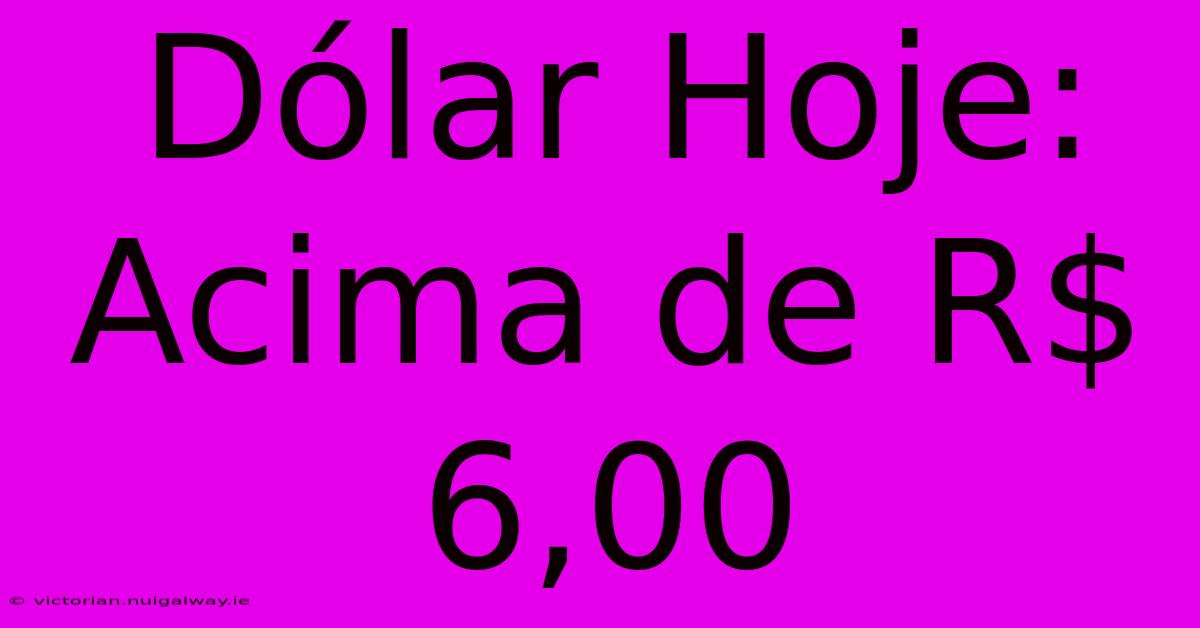 Dólar Hoje: Acima De R$ 6,00