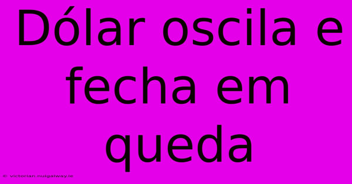 Dólar Oscila E Fecha Em Queda