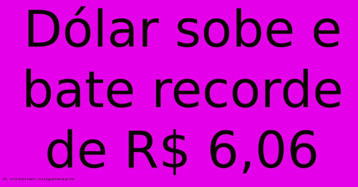 Dólar Sobe E Bate Recorde De R$ 6,06