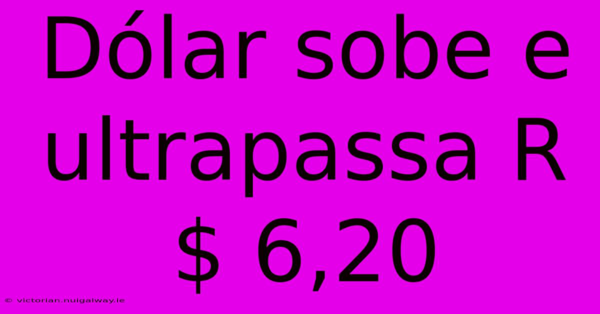 Dólar Sobe E Ultrapassa R$ 6,20