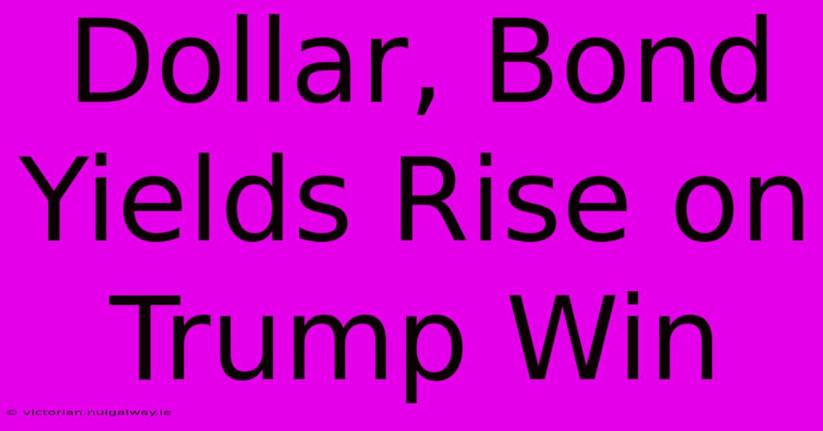 Dollar, Bond Yields Rise On Trump Win