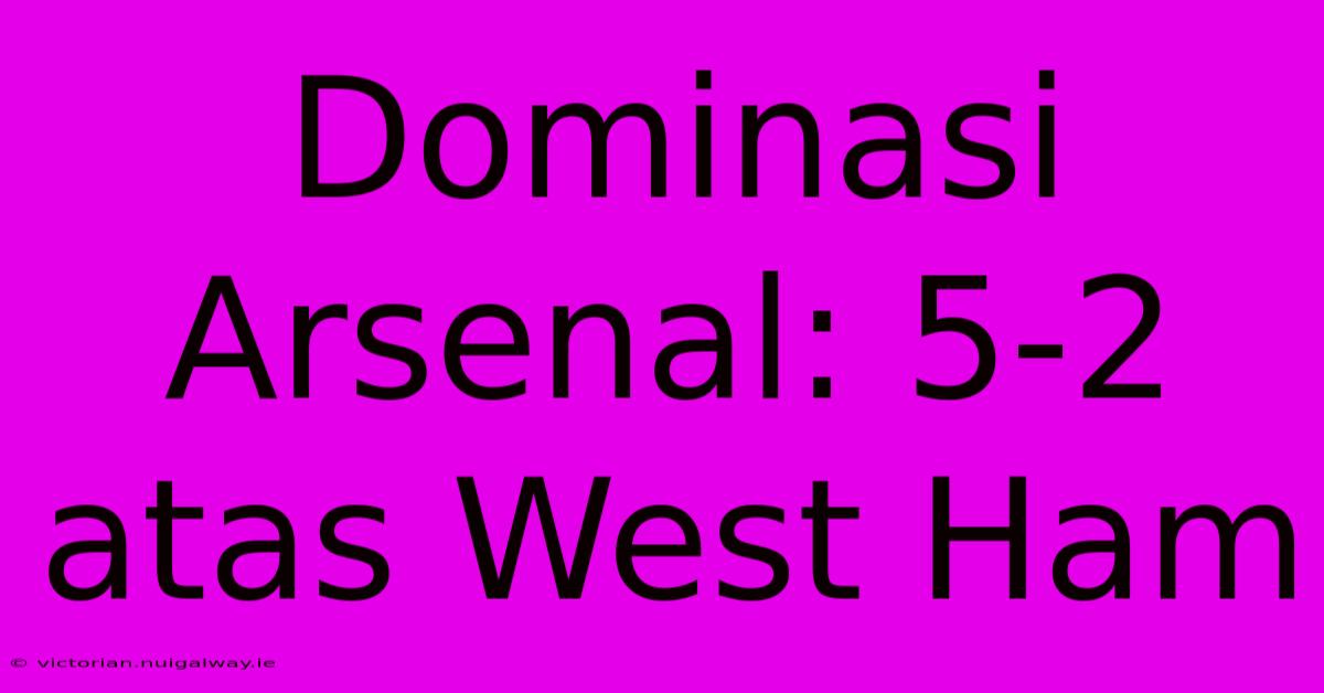 Dominasi Arsenal: 5-2 Atas West Ham