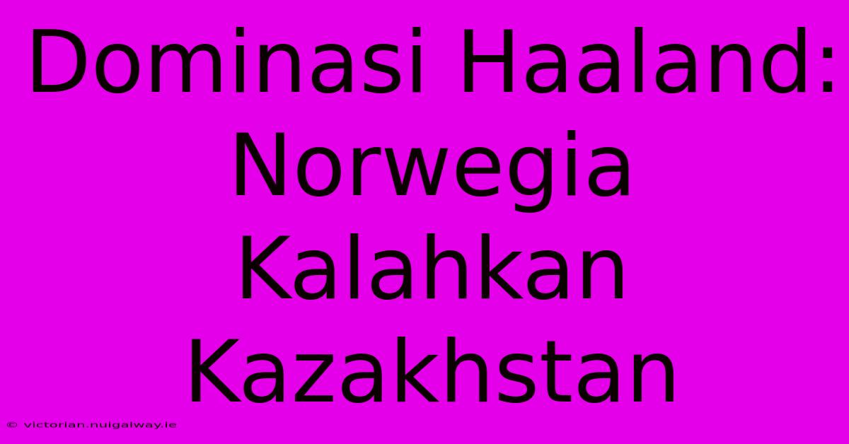 Dominasi Haaland: Norwegia Kalahkan Kazakhstan