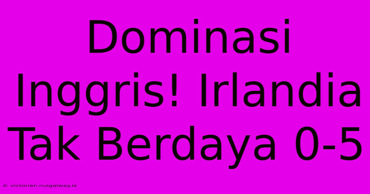 Dominasi Inggris! Irlandia Tak Berdaya 0-5