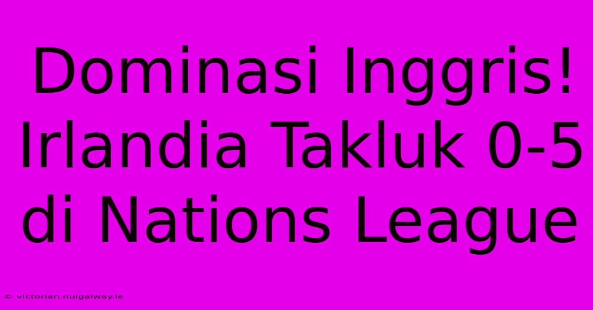 Dominasi Inggris! Irlandia Takluk 0-5 Di Nations League