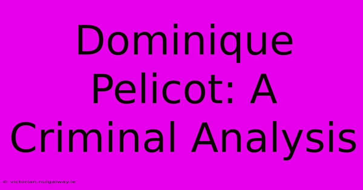 Dominique Pelicot: A Criminal Analysis