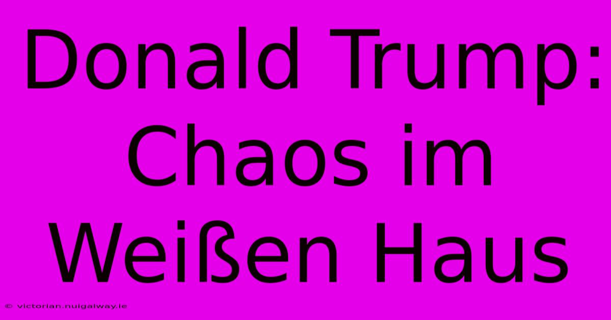 Donald Trump: Chaos Im Weißen Haus