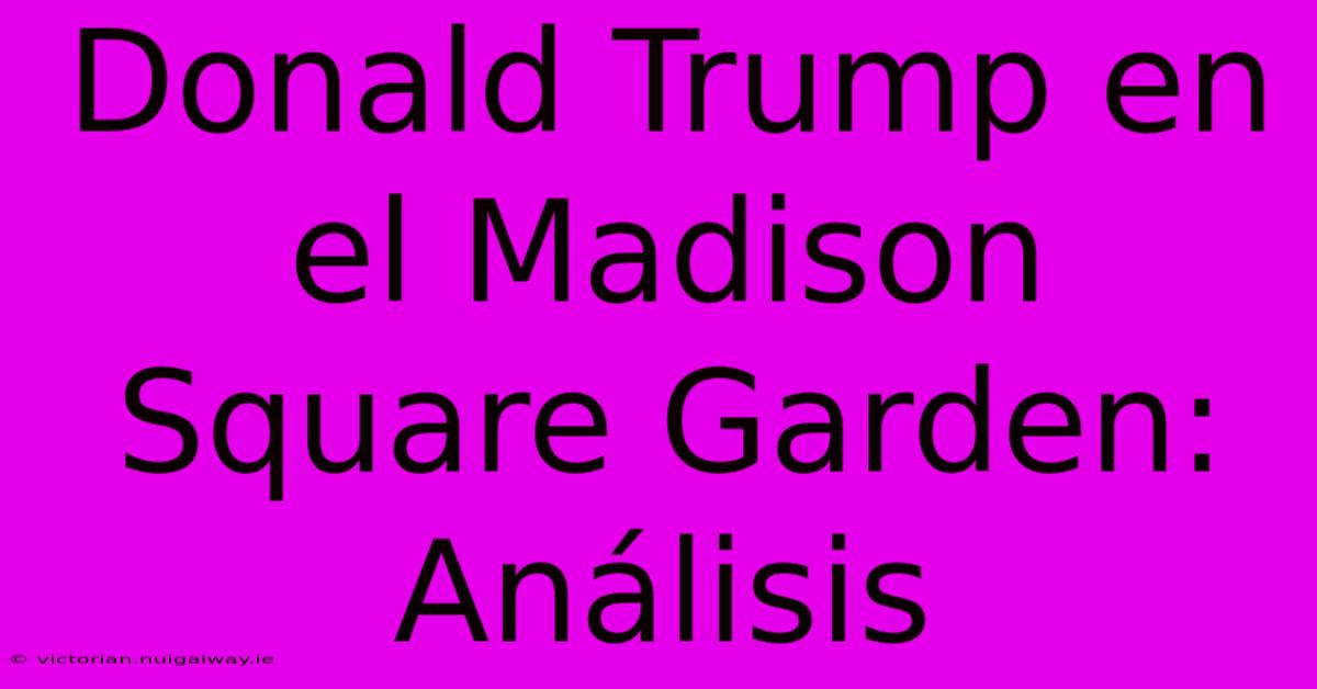 Donald Trump En El Madison Square Garden: Análisis 