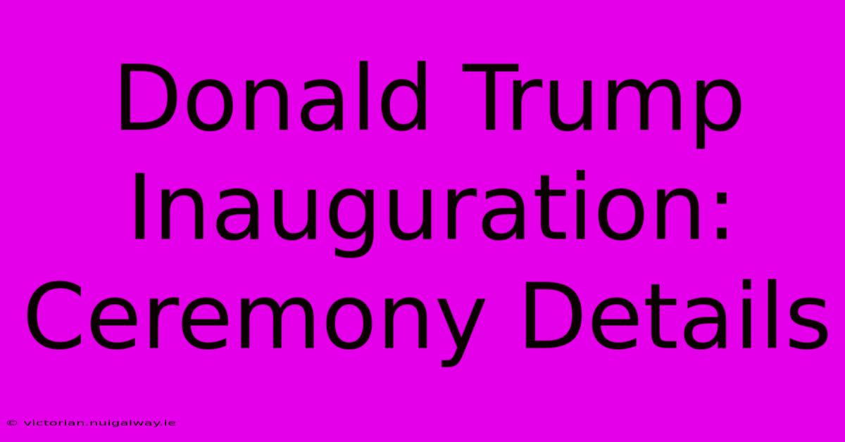 Donald Trump Inauguration: Ceremony Details